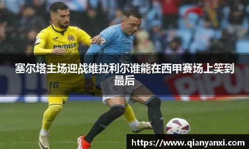 塞尔塔主场迎战维拉利尔谁能在西甲赛场上笑到最后