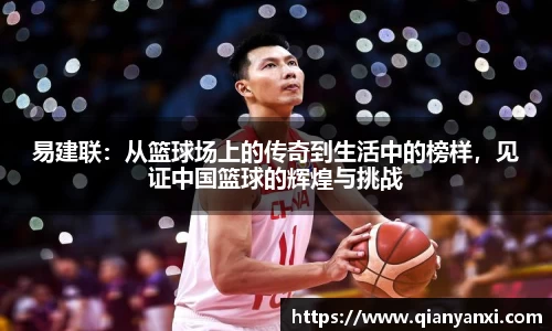 易建联：从篮球场上的传奇到生活中的榜样，见证中国篮球的辉煌与挑战