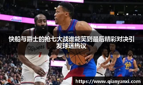 快船与爵士的抢七大战谁能笑到最后精彩对决引发球迷热议